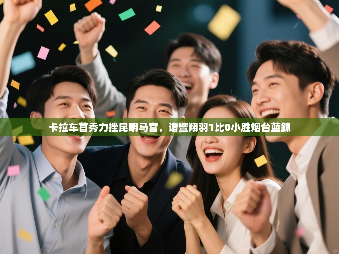 卡拉车首秀力挫昆明马宫，诸暨翔羽1比0小胜烟台蓝鲸  第1张