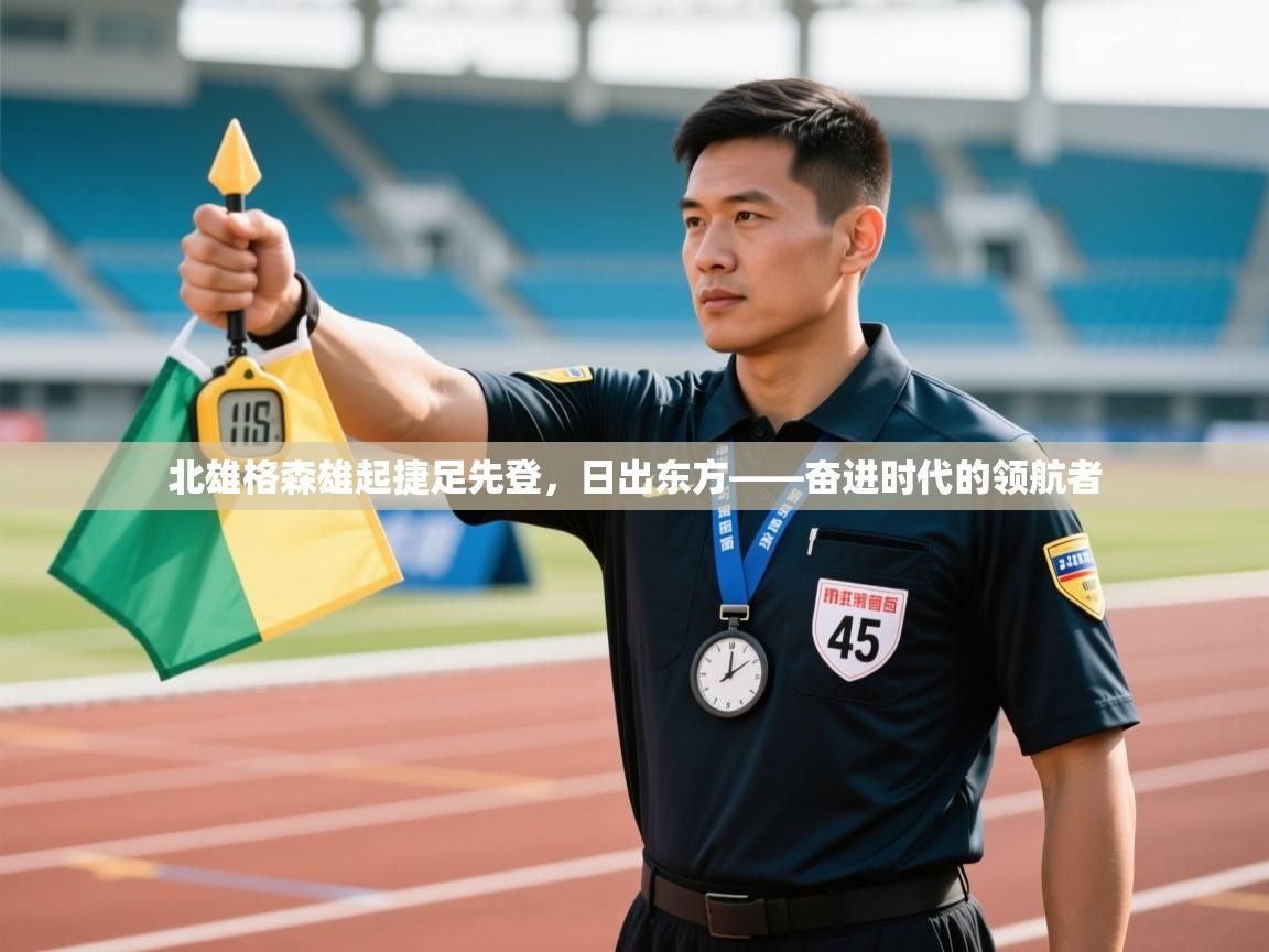 北雄格森雄起捷足先登，日出东方——奋进时代的领航者  第1张