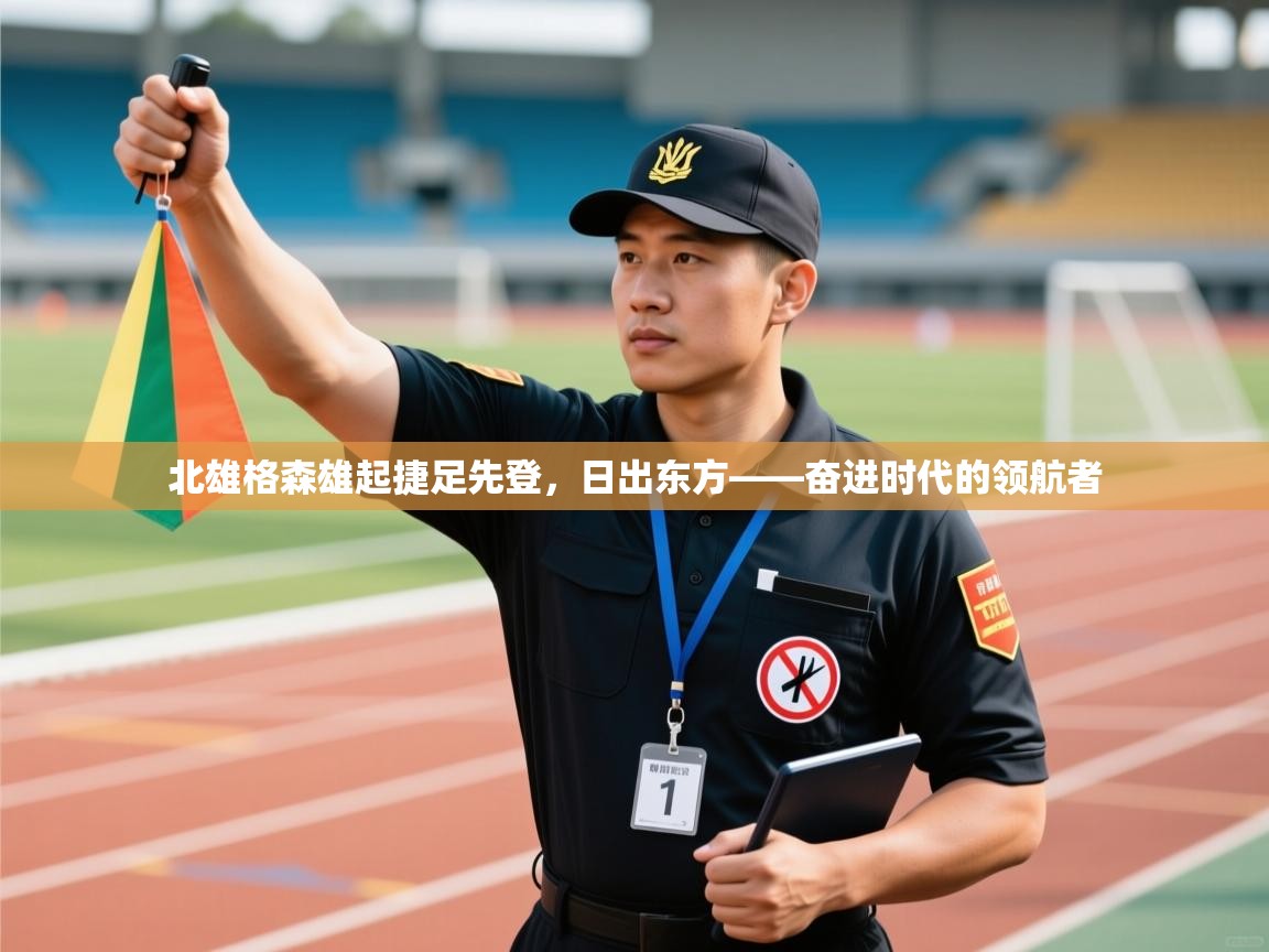 北雄格森雄起捷足先登，日出东方——奋进时代的领航者  第2张